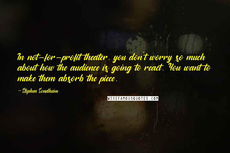 Stephen Sondheim Quotes: In not-for-profit theater, you don't worry so much about how the audience is going to react. You want to make them absorb the piece.