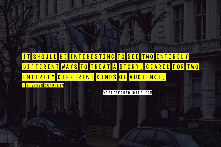 Stephen Sondheim Quotes: It should be interesting to see two entirely different ways to treat a story, geared for two entirely different kinds of audience.