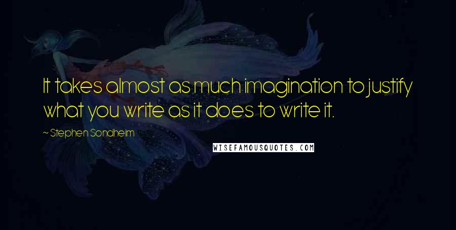 Stephen Sondheim Quotes: It takes almost as much imagination to justify what you write as it does to write it.