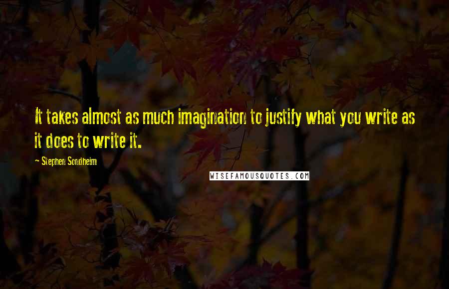 Stephen Sondheim Quotes: It takes almost as much imagination to justify what you write as it does to write it.