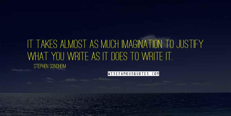 Stephen Sondheim Quotes: It takes almost as much imagination to justify what you write as it does to write it.