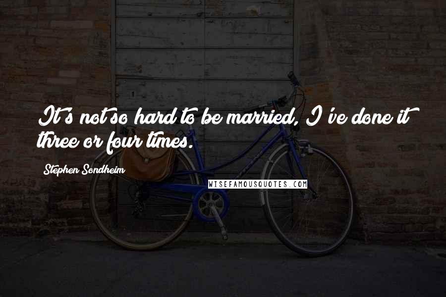 Stephen Sondheim Quotes: It's not so hard to be married, I've done it three or four times.