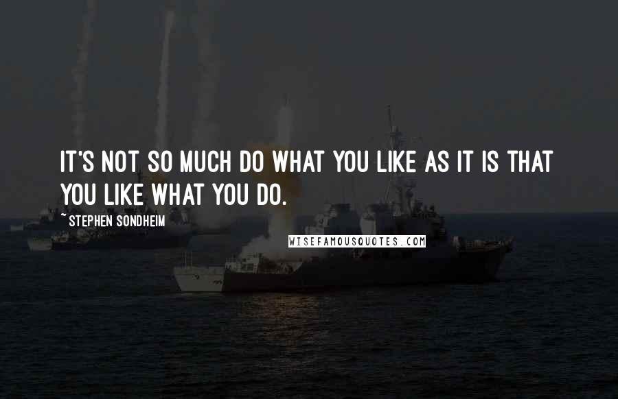 Stephen Sondheim Quotes: It's not so much do what you like as it is that you like what you do.