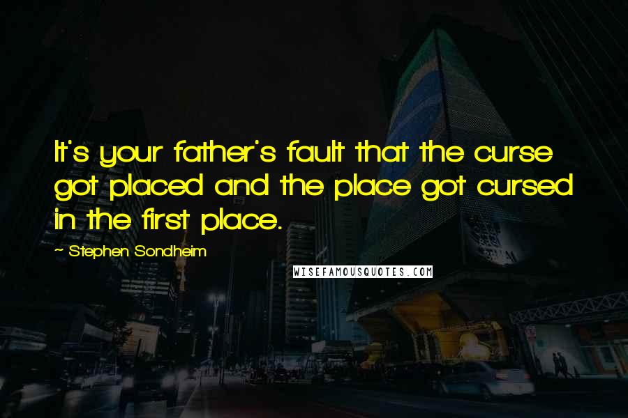 Stephen Sondheim Quotes: It's your father's fault that the curse got placed and the place got cursed in the first place.