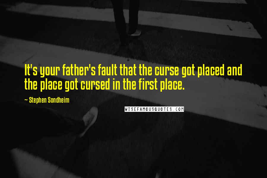 Stephen Sondheim Quotes: It's your father's fault that the curse got placed and the place got cursed in the first place.