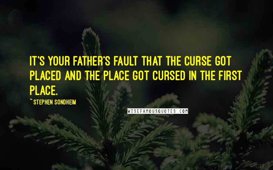 Stephen Sondheim Quotes: It's your father's fault that the curse got placed and the place got cursed in the first place.