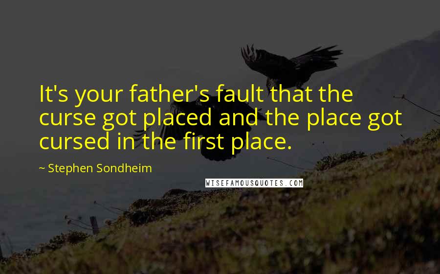 Stephen Sondheim Quotes: It's your father's fault that the curse got placed and the place got cursed in the first place.
