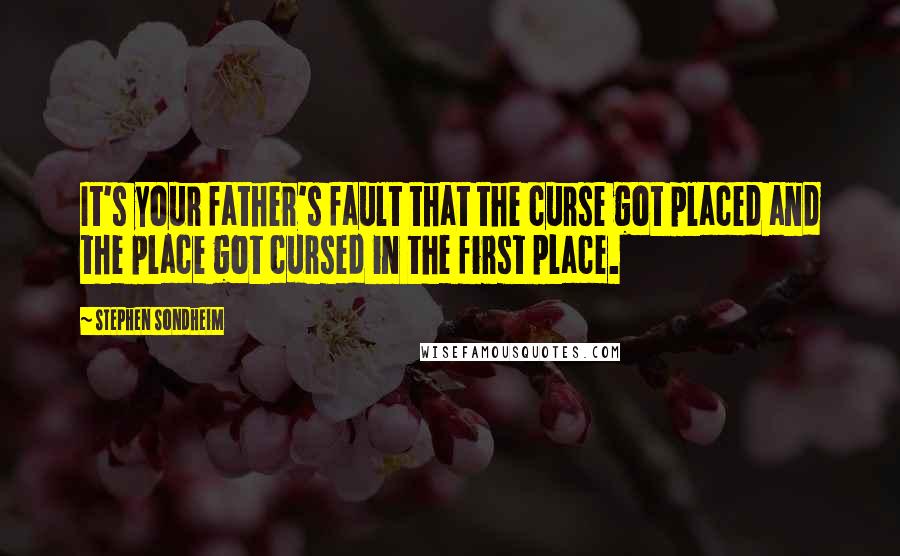 Stephen Sondheim Quotes: It's your father's fault that the curse got placed and the place got cursed in the first place.