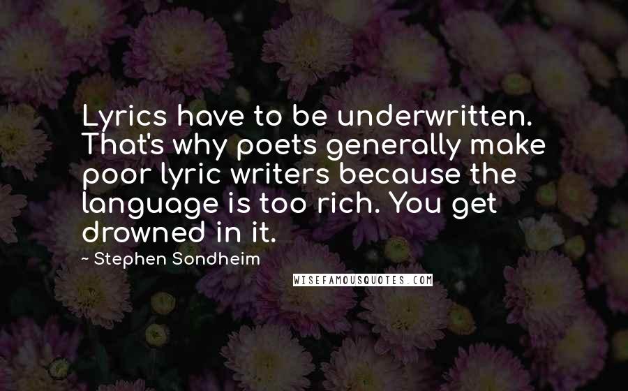 Stephen Sondheim Quotes: Lyrics have to be underwritten. That's why poets generally make poor lyric writers because the language is too rich. You get drowned in it.