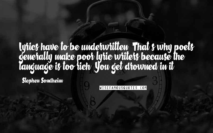 Stephen Sondheim Quotes: Lyrics have to be underwritten. That's why poets generally make poor lyric writers because the language is too rich. You get drowned in it.