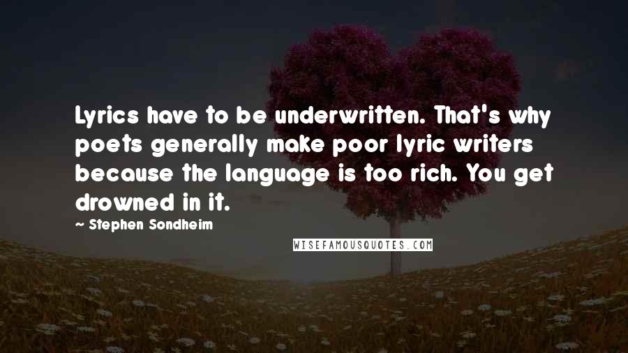 Stephen Sondheim Quotes: Lyrics have to be underwritten. That's why poets generally make poor lyric writers because the language is too rich. You get drowned in it.