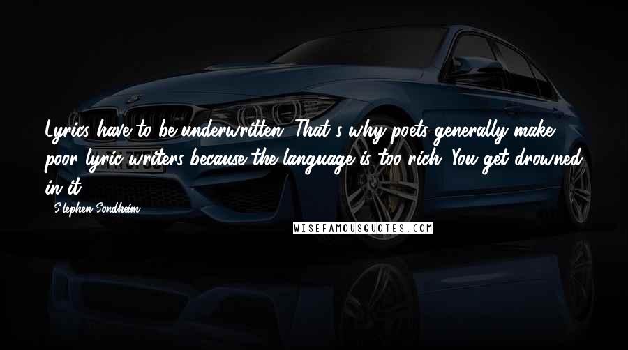 Stephen Sondheim Quotes: Lyrics have to be underwritten. That's why poets generally make poor lyric writers because the language is too rich. You get drowned in it.