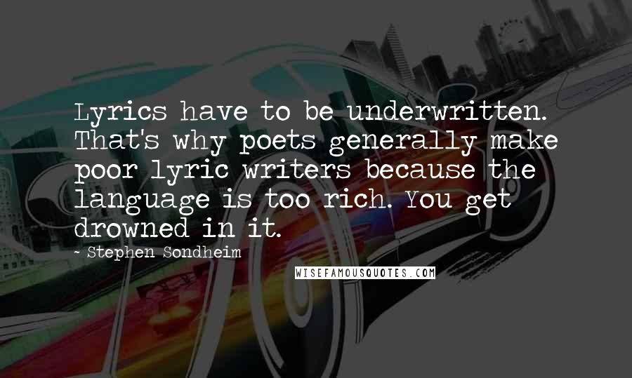 Stephen Sondheim Quotes: Lyrics have to be underwritten. That's why poets generally make poor lyric writers because the language is too rich. You get drowned in it.