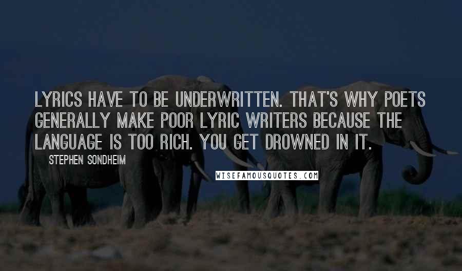 Stephen Sondheim Quotes: Lyrics have to be underwritten. That's why poets generally make poor lyric writers because the language is too rich. You get drowned in it.