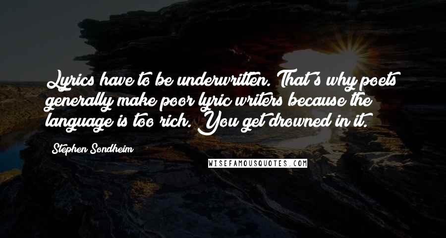 Stephen Sondheim Quotes: Lyrics have to be underwritten. That's why poets generally make poor lyric writers because the language is too rich. You get drowned in it.