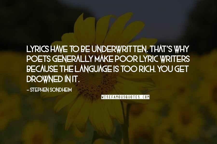 Stephen Sondheim Quotes: Lyrics have to be underwritten. That's why poets generally make poor lyric writers because the language is too rich. You get drowned in it.