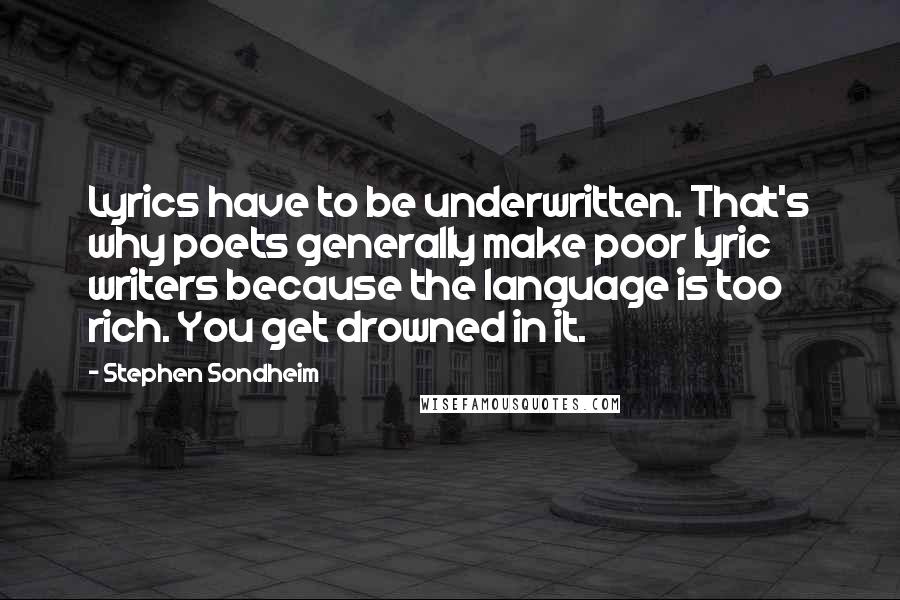 Stephen Sondheim Quotes: Lyrics have to be underwritten. That's why poets generally make poor lyric writers because the language is too rich. You get drowned in it.