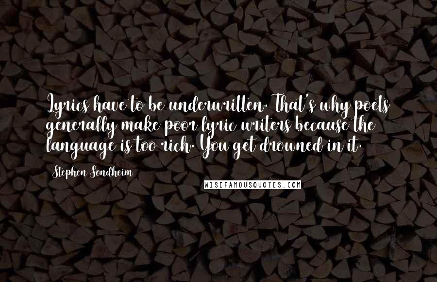 Stephen Sondheim Quotes: Lyrics have to be underwritten. That's why poets generally make poor lyric writers because the language is too rich. You get drowned in it.