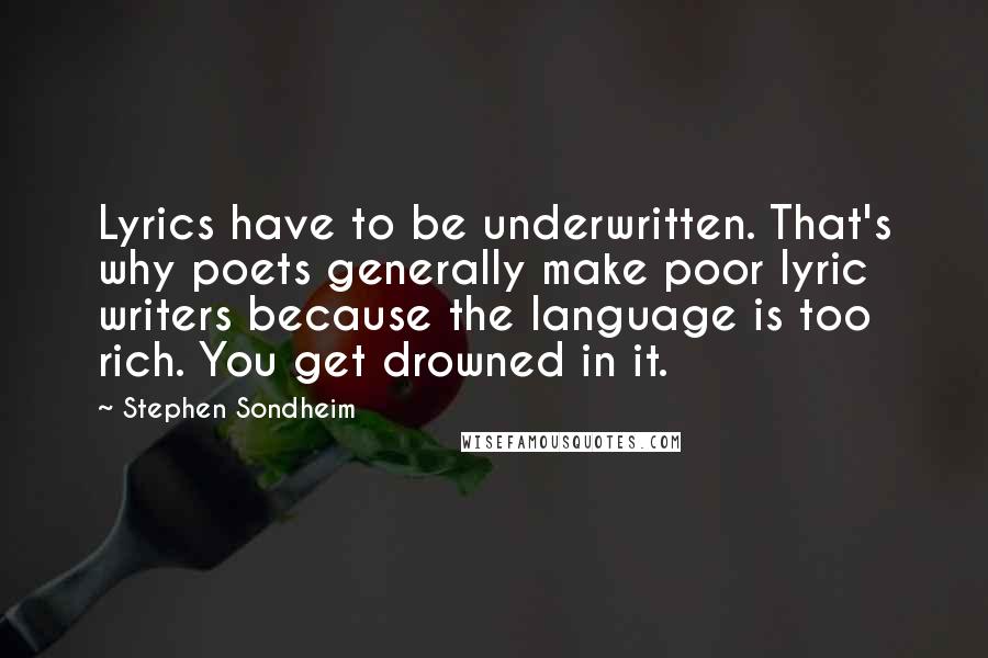 Stephen Sondheim Quotes: Lyrics have to be underwritten. That's why poets generally make poor lyric writers because the language is too rich. You get drowned in it.