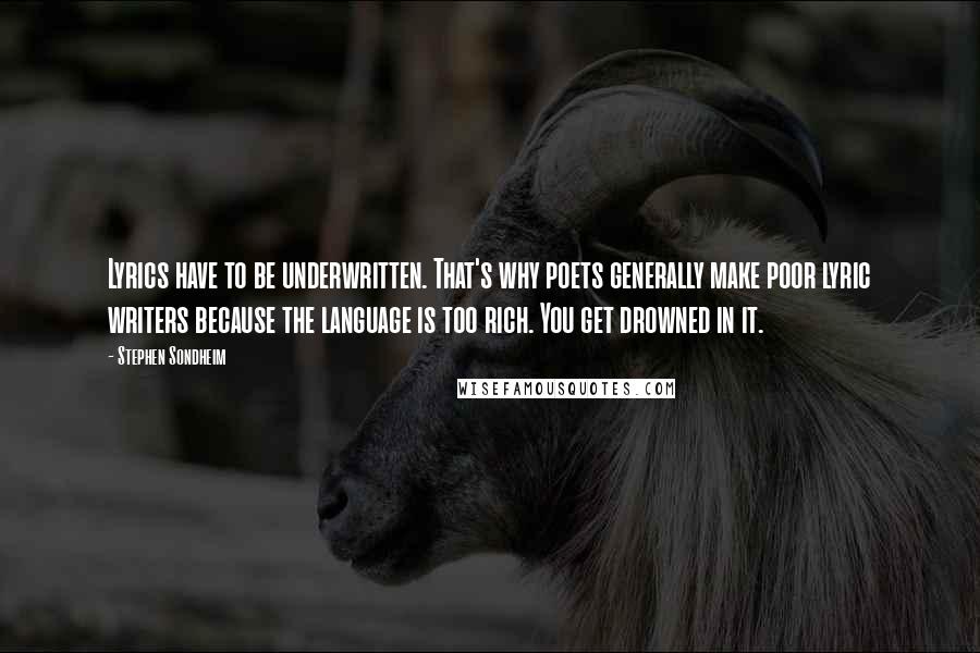 Stephen Sondheim Quotes: Lyrics have to be underwritten. That's why poets generally make poor lyric writers because the language is too rich. You get drowned in it.