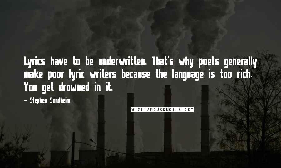 Stephen Sondheim Quotes: Lyrics have to be underwritten. That's why poets generally make poor lyric writers because the language is too rich. You get drowned in it.