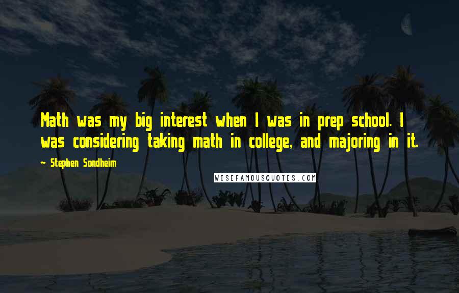 Stephen Sondheim Quotes: Math was my big interest when I was in prep school. I was considering taking math in college, and majoring in it.