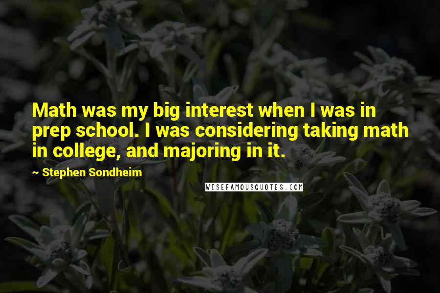 Stephen Sondheim Quotes: Math was my big interest when I was in prep school. I was considering taking math in college, and majoring in it.