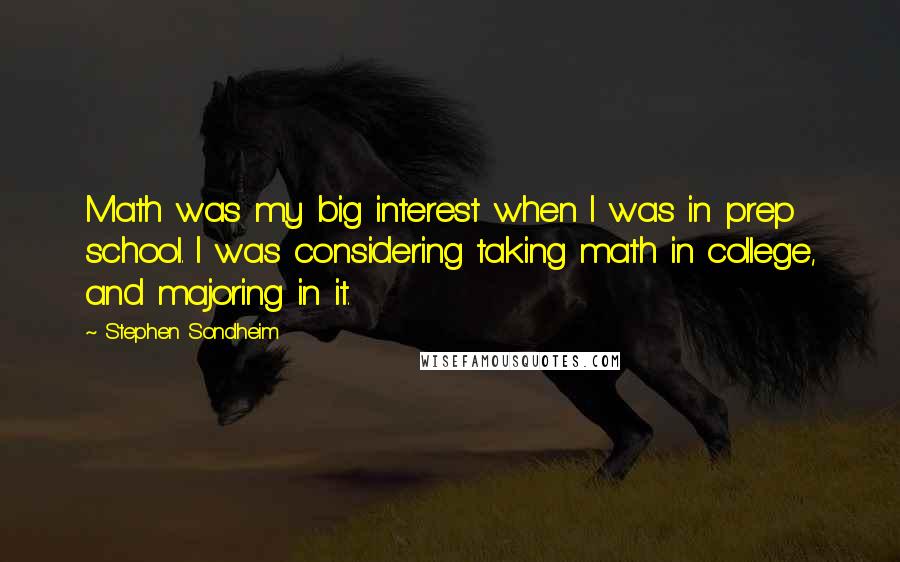 Stephen Sondheim Quotes: Math was my big interest when I was in prep school. I was considering taking math in college, and majoring in it.