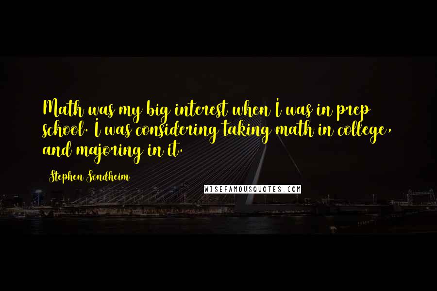 Stephen Sondheim Quotes: Math was my big interest when I was in prep school. I was considering taking math in college, and majoring in it.