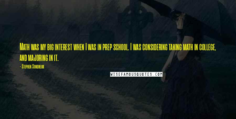 Stephen Sondheim Quotes: Math was my big interest when I was in prep school. I was considering taking math in college, and majoring in it.