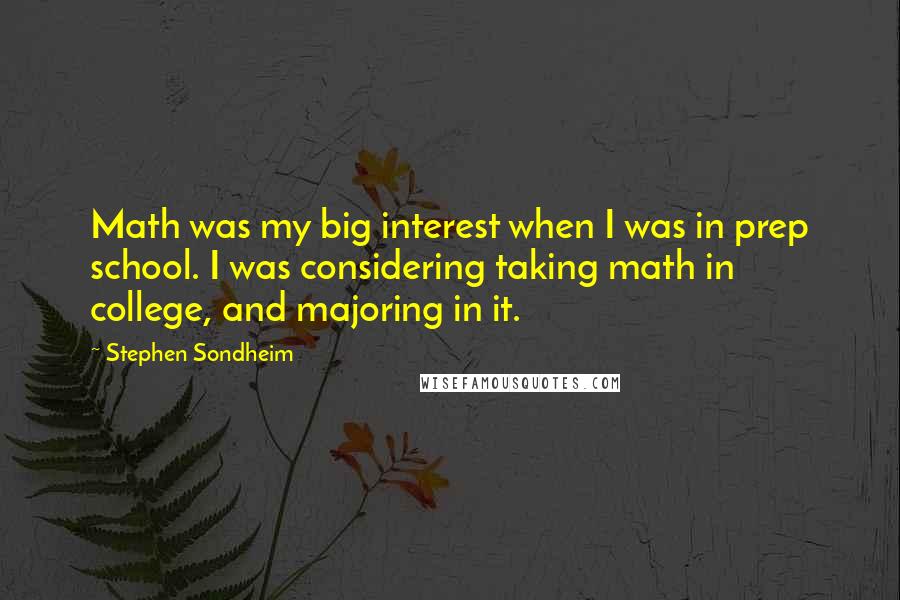 Stephen Sondheim Quotes: Math was my big interest when I was in prep school. I was considering taking math in college, and majoring in it.