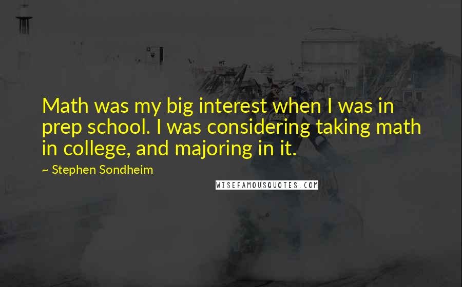 Stephen Sondheim Quotes: Math was my big interest when I was in prep school. I was considering taking math in college, and majoring in it.