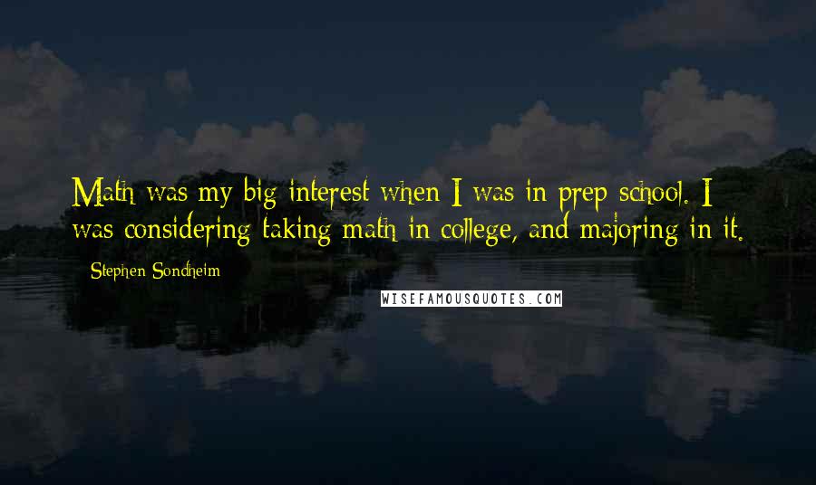 Stephen Sondheim Quotes: Math was my big interest when I was in prep school. I was considering taking math in college, and majoring in it.