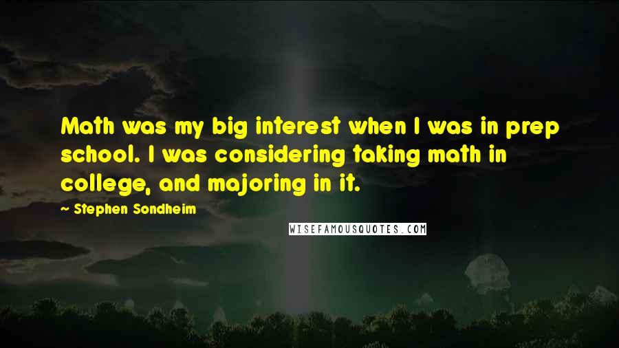 Stephen Sondheim Quotes: Math was my big interest when I was in prep school. I was considering taking math in college, and majoring in it.