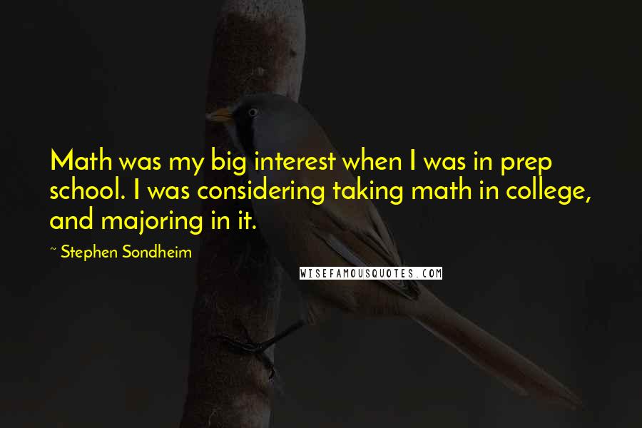 Stephen Sondheim Quotes: Math was my big interest when I was in prep school. I was considering taking math in college, and majoring in it.