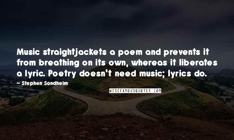 Stephen Sondheim Quotes: Music straightjackets a poem and prevents it from breathing on its own, whereas it liberates a lyric. Poetry doesn't need music; lyrics do.