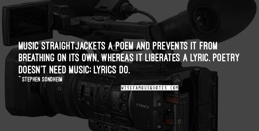 Stephen Sondheim Quotes: Music straightjackets a poem and prevents it from breathing on its own, whereas it liberates a lyric. Poetry doesn't need music; lyrics do.