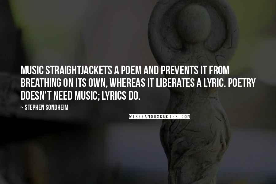 Stephen Sondheim Quotes: Music straightjackets a poem and prevents it from breathing on its own, whereas it liberates a lyric. Poetry doesn't need music; lyrics do.