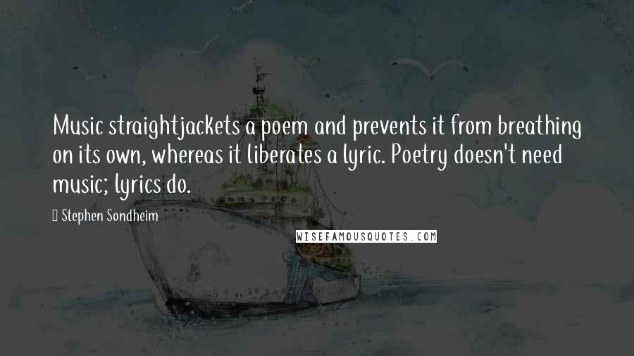 Stephen Sondheim Quotes: Music straightjackets a poem and prevents it from breathing on its own, whereas it liberates a lyric. Poetry doesn't need music; lyrics do.