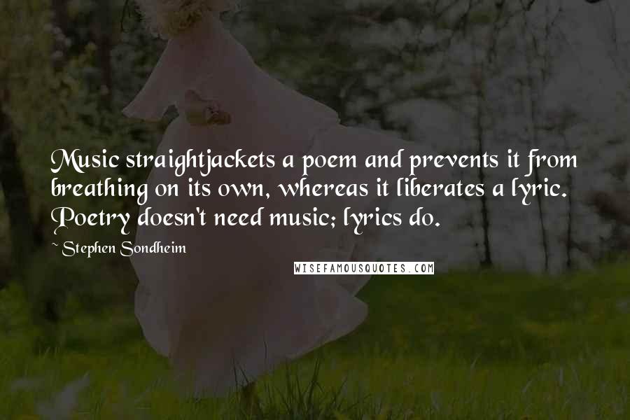 Stephen Sondheim Quotes: Music straightjackets a poem and prevents it from breathing on its own, whereas it liberates a lyric. Poetry doesn't need music; lyrics do.