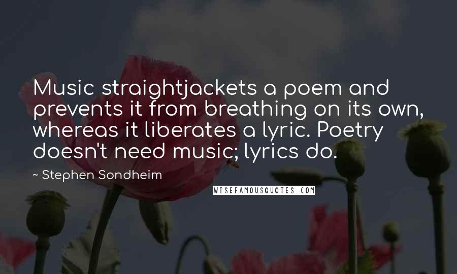 Stephen Sondheim Quotes: Music straightjackets a poem and prevents it from breathing on its own, whereas it liberates a lyric. Poetry doesn't need music; lyrics do.