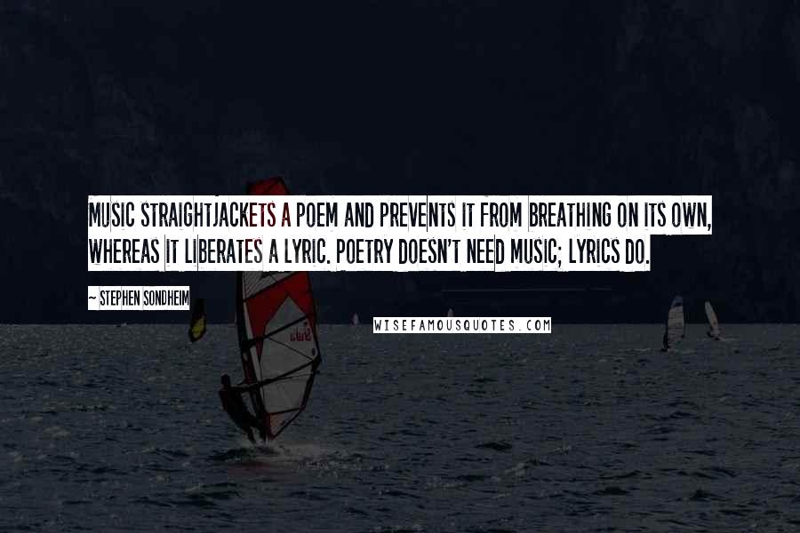 Stephen Sondheim Quotes: Music straightjackets a poem and prevents it from breathing on its own, whereas it liberates a lyric. Poetry doesn't need music; lyrics do.
