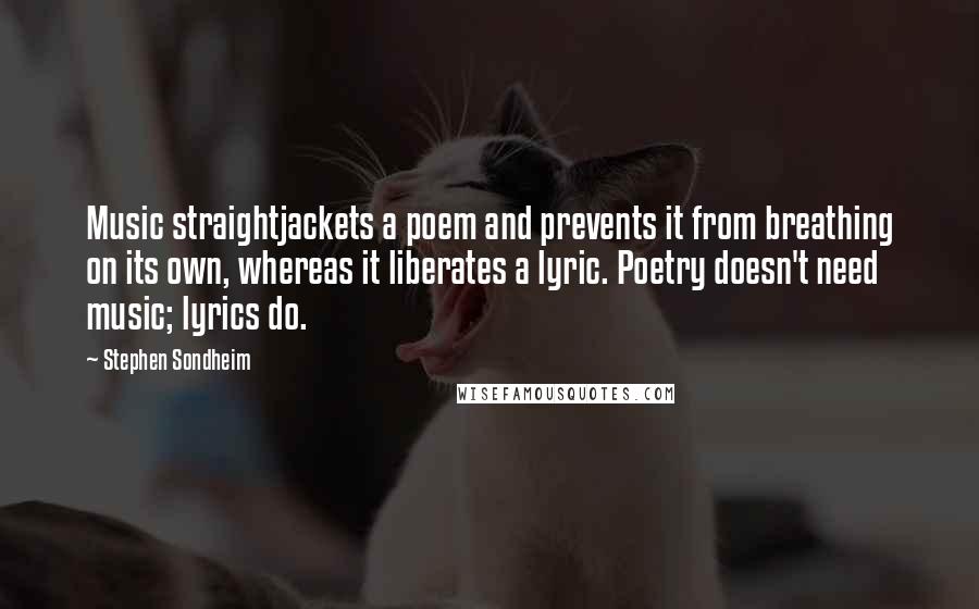 Stephen Sondheim Quotes: Music straightjackets a poem and prevents it from breathing on its own, whereas it liberates a lyric. Poetry doesn't need music; lyrics do.