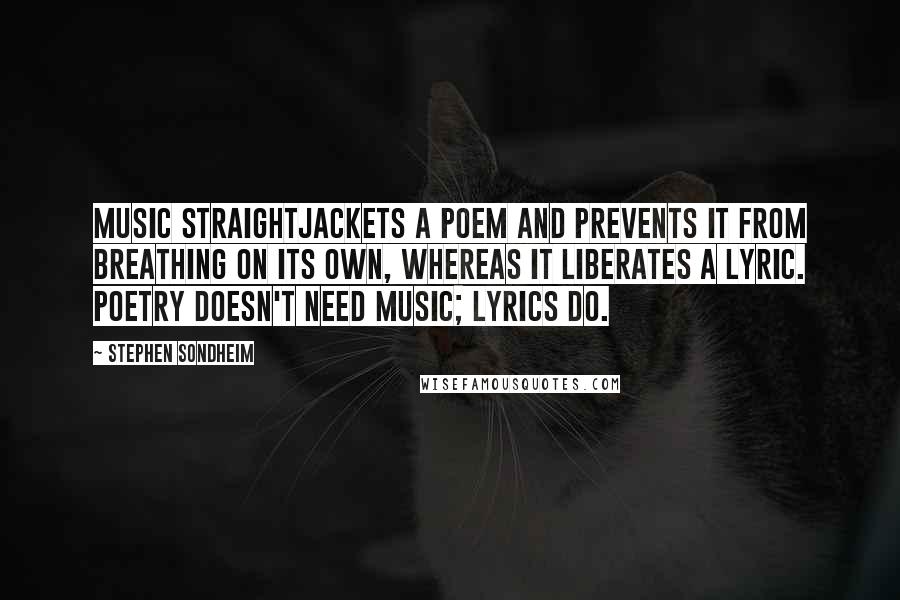 Stephen Sondheim Quotes: Music straightjackets a poem and prevents it from breathing on its own, whereas it liberates a lyric. Poetry doesn't need music; lyrics do.