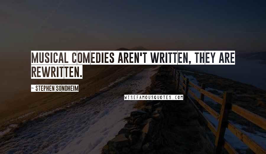 Stephen Sondheim Quotes: Musical comedies aren't written, they are rewritten.