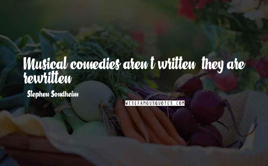 Stephen Sondheim Quotes: Musical comedies aren't written, they are rewritten.