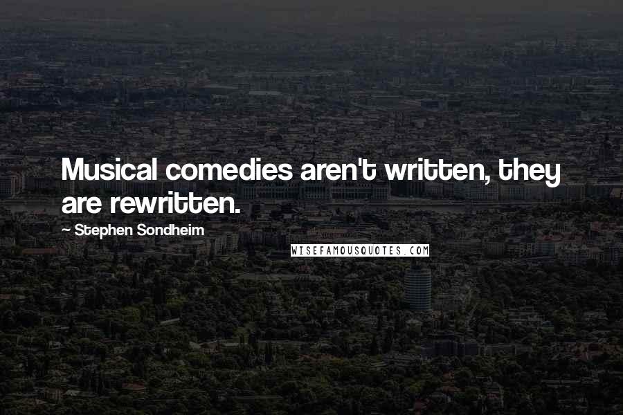 Stephen Sondheim Quotes: Musical comedies aren't written, they are rewritten.