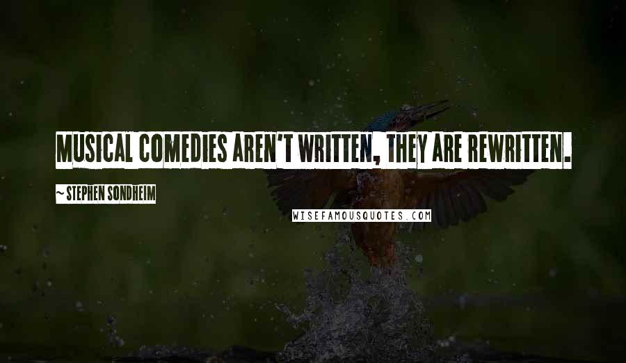 Stephen Sondheim Quotes: Musical comedies aren't written, they are rewritten.