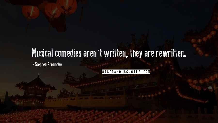 Stephen Sondheim Quotes: Musical comedies aren't written, they are rewritten.
