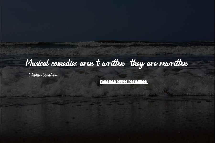 Stephen Sondheim Quotes: Musical comedies aren't written, they are rewritten.